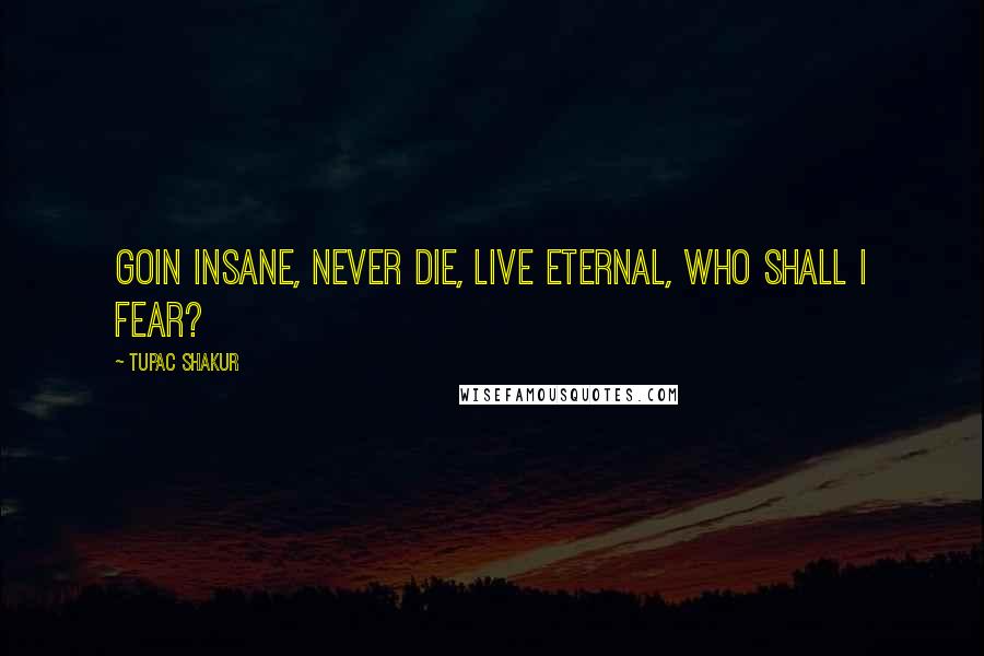 Tupac Shakur Quotes: Goin insane, never die, live eternal, who shall I fear?