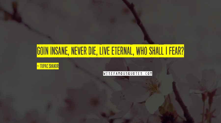 Tupac Shakur Quotes: Goin insane, never die, live eternal, who shall I fear?