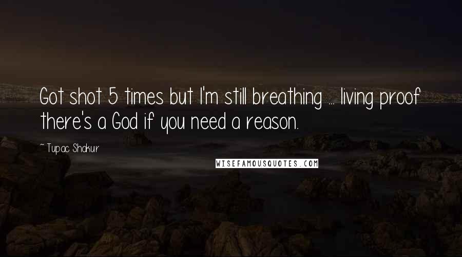 Tupac Shakur Quotes: Got shot 5 times but I'm still breathing ... living proof there's a God if you need a reason.