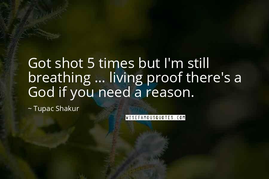 Tupac Shakur Quotes: Got shot 5 times but I'm still breathing ... living proof there's a God if you need a reason.