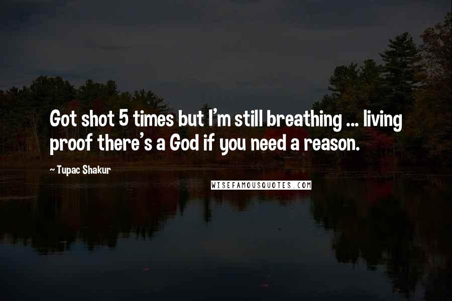 Tupac Shakur Quotes: Got shot 5 times but I'm still breathing ... living proof there's a God if you need a reason.