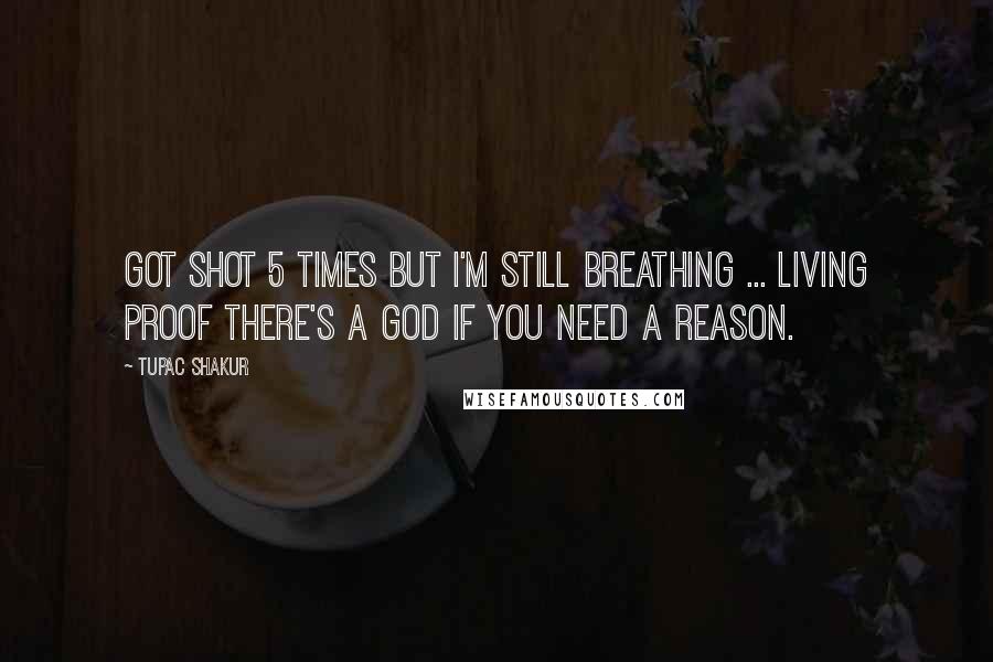 Tupac Shakur Quotes: Got shot 5 times but I'm still breathing ... living proof there's a God if you need a reason.