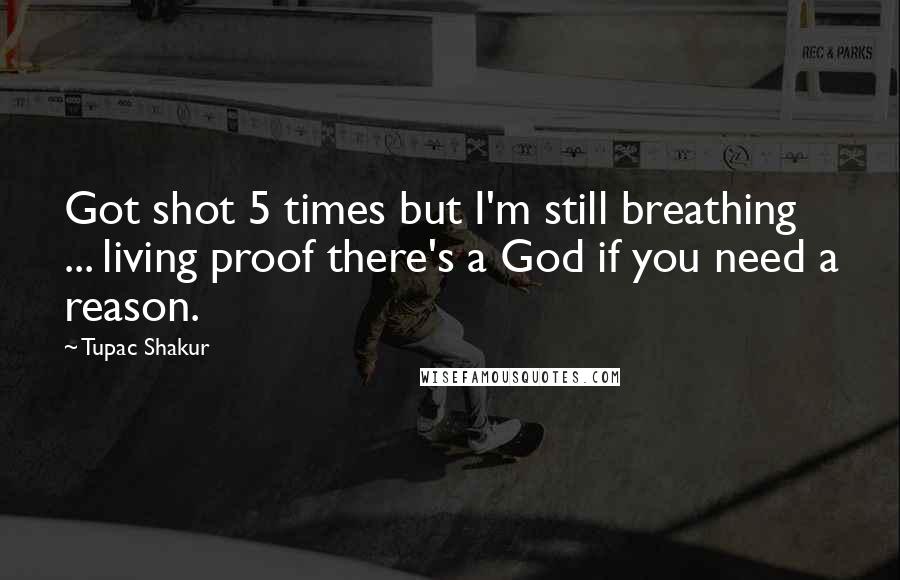 Tupac Shakur Quotes: Got shot 5 times but I'm still breathing ... living proof there's a God if you need a reason.