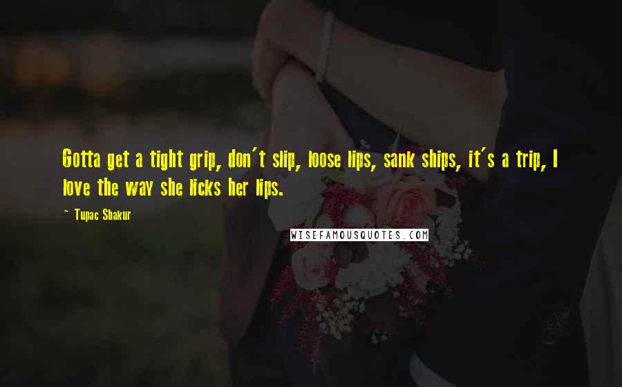 Tupac Shakur Quotes: Gotta get a tight grip, don't slip, loose lips, sank ships, it's a trip, I love the way she licks her lips.