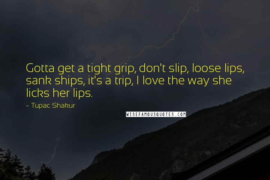 Tupac Shakur Quotes: Gotta get a tight grip, don't slip, loose lips, sank ships, it's a trip, I love the way she licks her lips.
