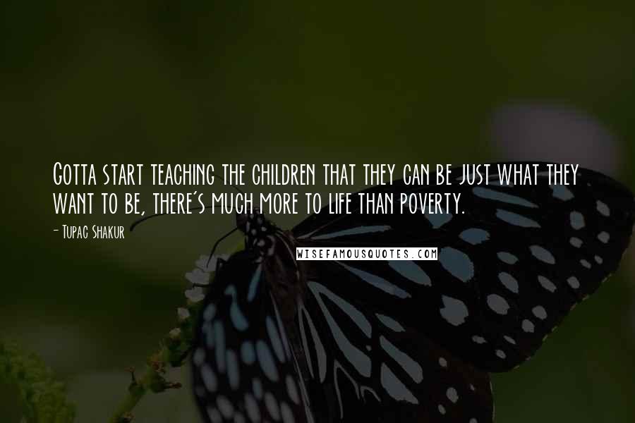 Tupac Shakur Quotes: Gotta start teaching the children that they can be just what they want to be, there's much more to life than poverty.