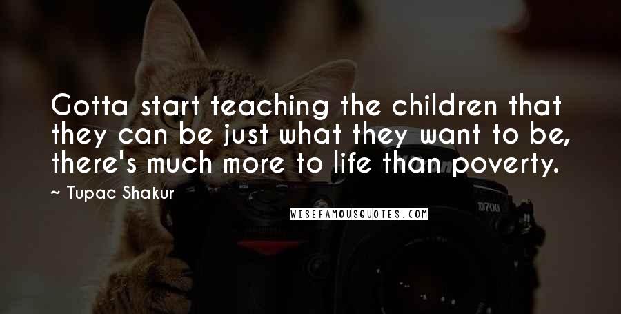 Tupac Shakur Quotes: Gotta start teaching the children that they can be just what they want to be, there's much more to life than poverty.