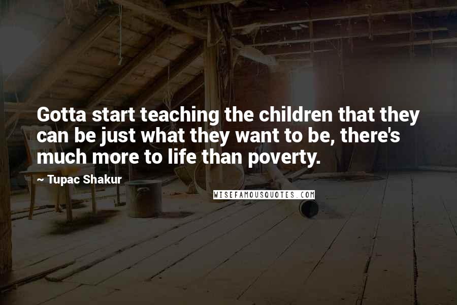 Tupac Shakur Quotes: Gotta start teaching the children that they can be just what they want to be, there's much more to life than poverty.