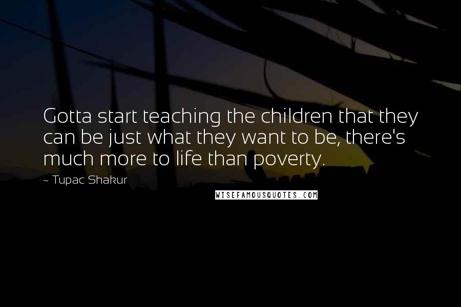 Tupac Shakur Quotes: Gotta start teaching the children that they can be just what they want to be, there's much more to life than poverty.