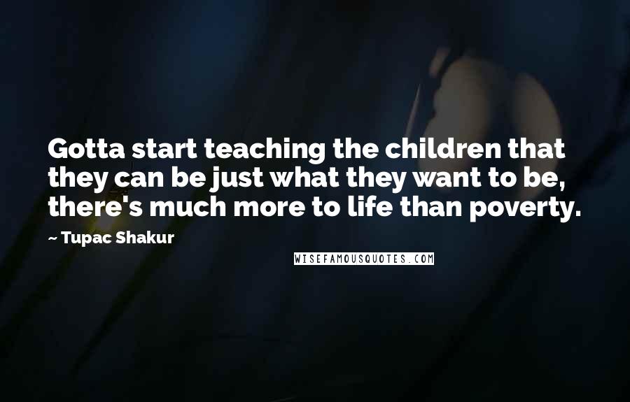 Tupac Shakur Quotes: Gotta start teaching the children that they can be just what they want to be, there's much more to life than poverty.