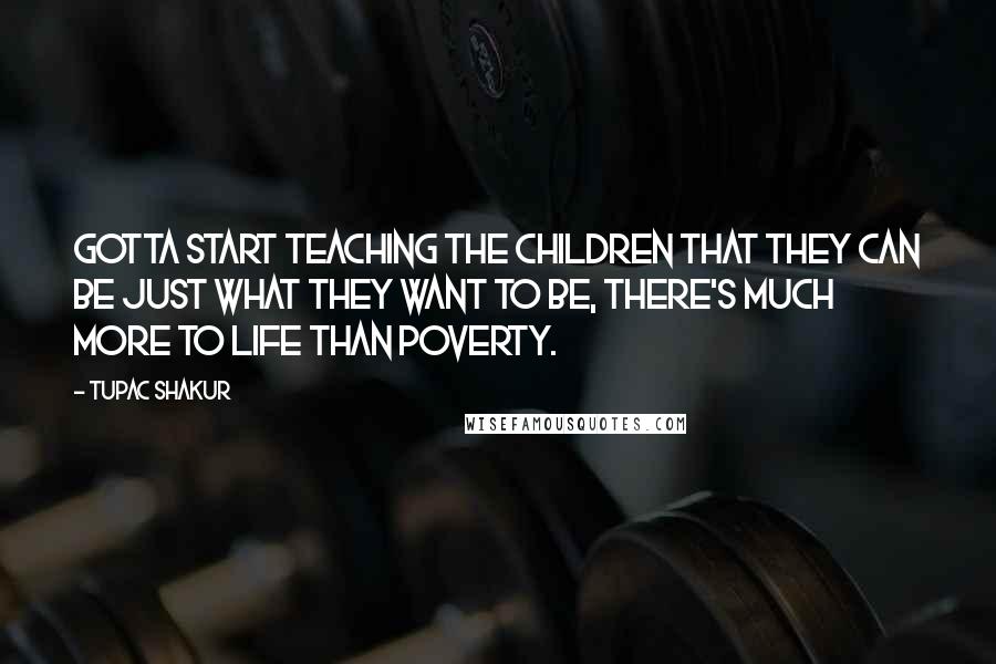 Tupac Shakur Quotes: Gotta start teaching the children that they can be just what they want to be, there's much more to life than poverty.