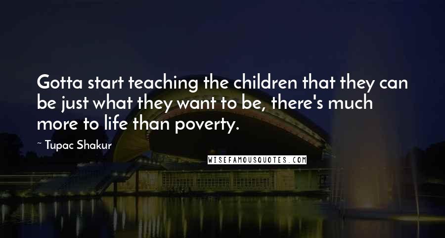 Tupac Shakur Quotes: Gotta start teaching the children that they can be just what they want to be, there's much more to life than poverty.