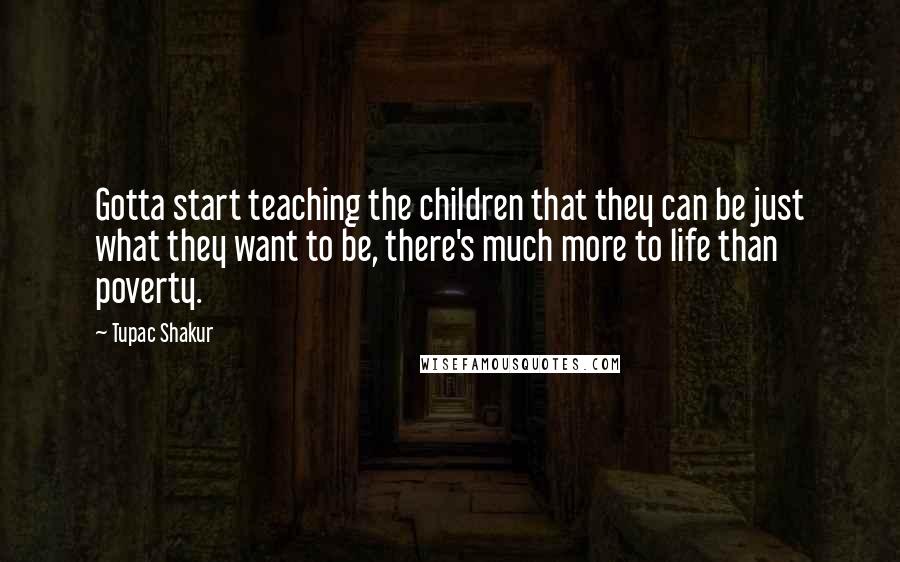 Tupac Shakur Quotes: Gotta start teaching the children that they can be just what they want to be, there's much more to life than poverty.