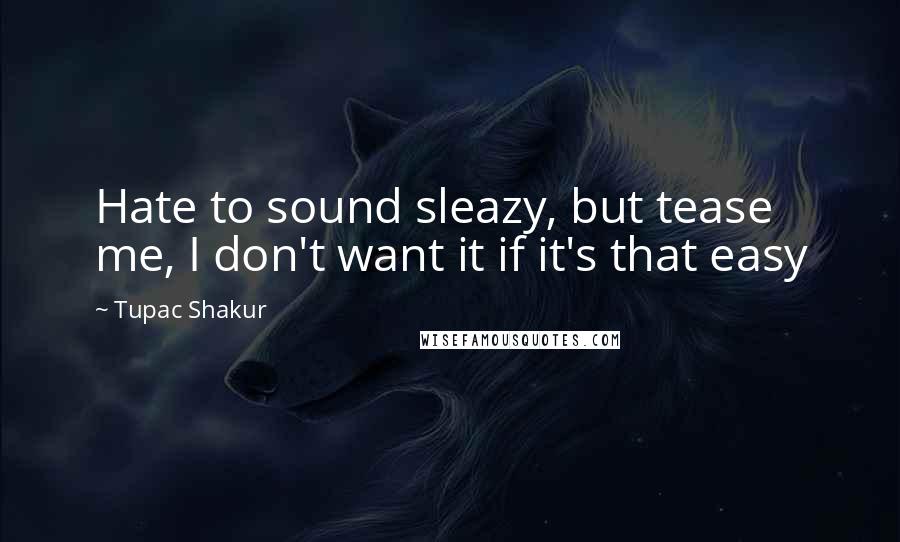 Tupac Shakur Quotes: Hate to sound sleazy, but tease me, I don't want it if it's that easy