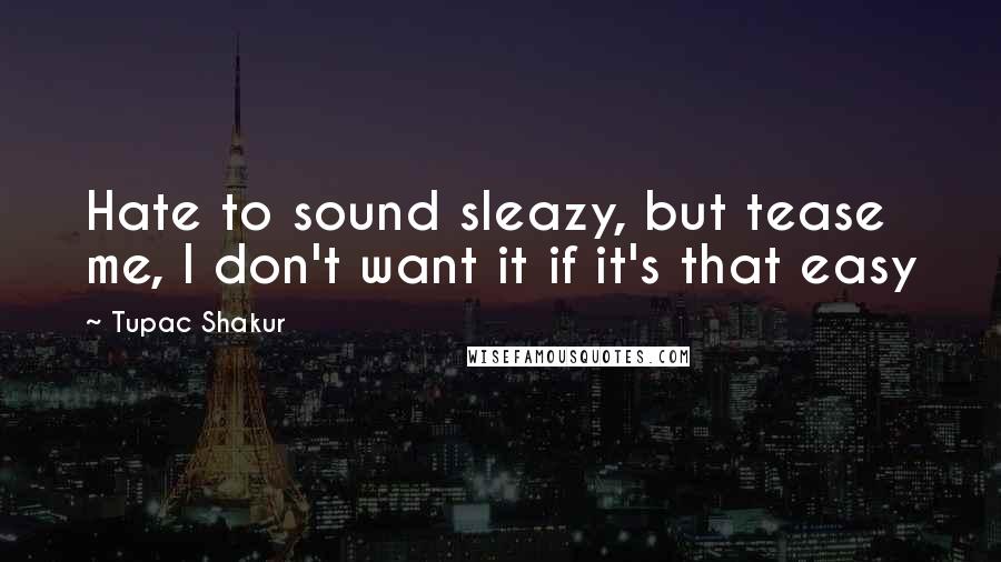 Tupac Shakur Quotes: Hate to sound sleazy, but tease me, I don't want it if it's that easy