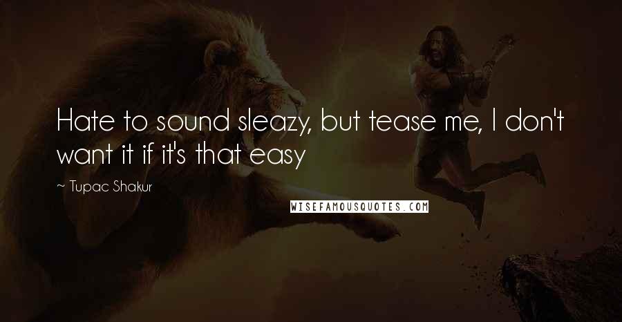 Tupac Shakur Quotes: Hate to sound sleazy, but tease me, I don't want it if it's that easy