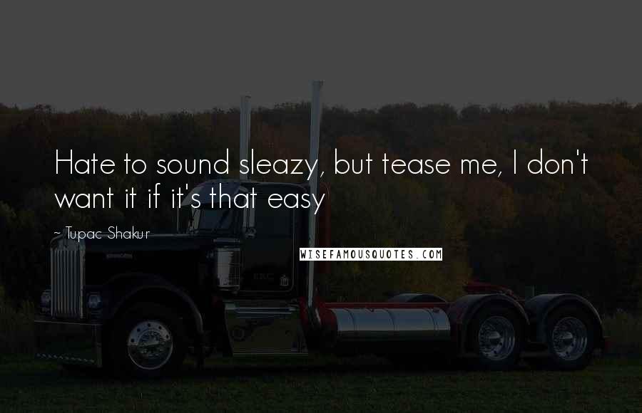 Tupac Shakur Quotes: Hate to sound sleazy, but tease me, I don't want it if it's that easy