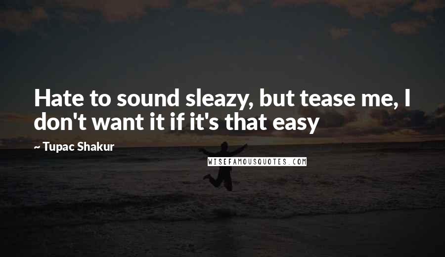 Tupac Shakur Quotes: Hate to sound sleazy, but tease me, I don't want it if it's that easy