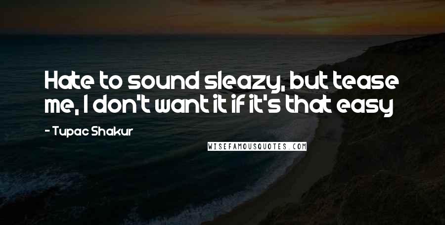 Tupac Shakur Quotes: Hate to sound sleazy, but tease me, I don't want it if it's that easy