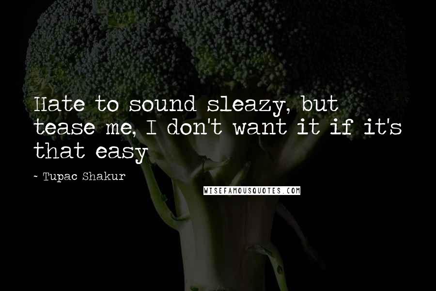 Tupac Shakur Quotes: Hate to sound sleazy, but tease me, I don't want it if it's that easy