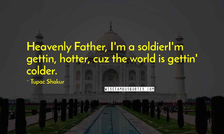 Tupac Shakur Quotes: Heavenly Father, I'm a soldierI'm gettin, hotter, cuz the world is gettin' colder.