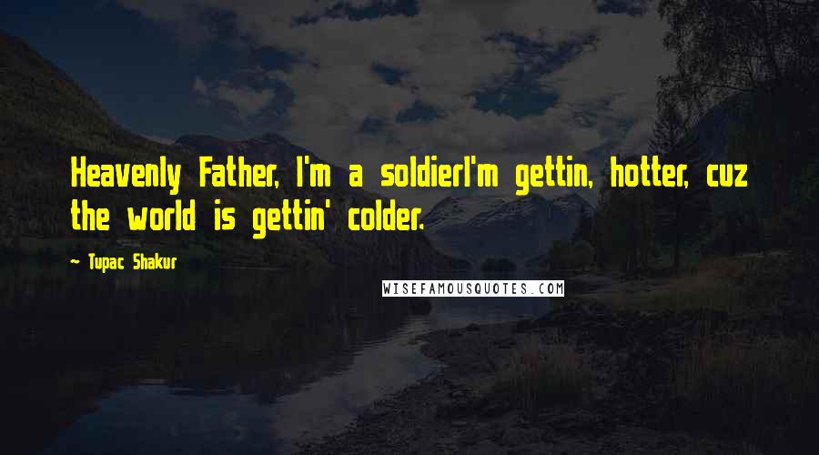 Tupac Shakur Quotes: Heavenly Father, I'm a soldierI'm gettin, hotter, cuz the world is gettin' colder.