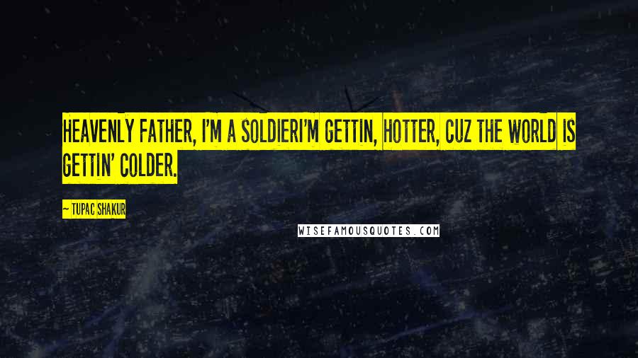 Tupac Shakur Quotes: Heavenly Father, I'm a soldierI'm gettin, hotter, cuz the world is gettin' colder.