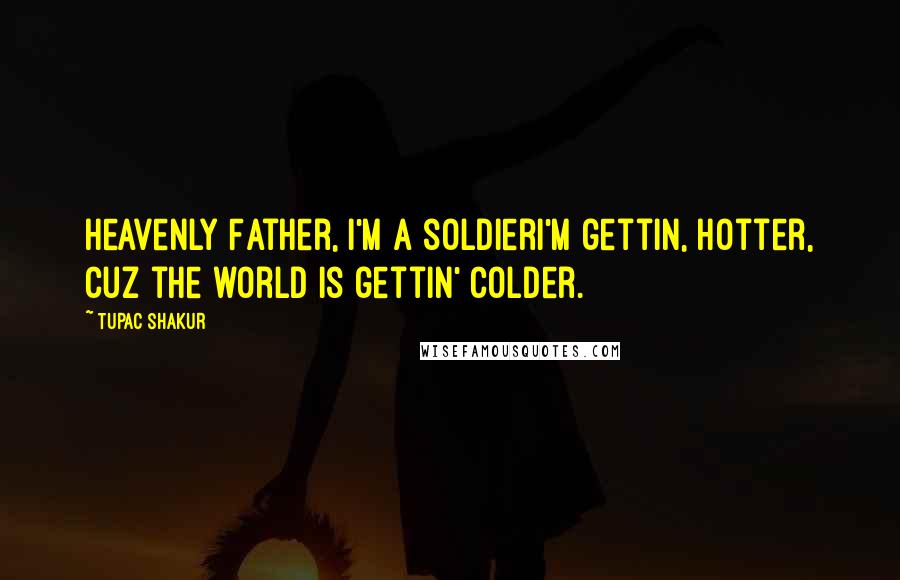 Tupac Shakur Quotes: Heavenly Father, I'm a soldierI'm gettin, hotter, cuz the world is gettin' colder.