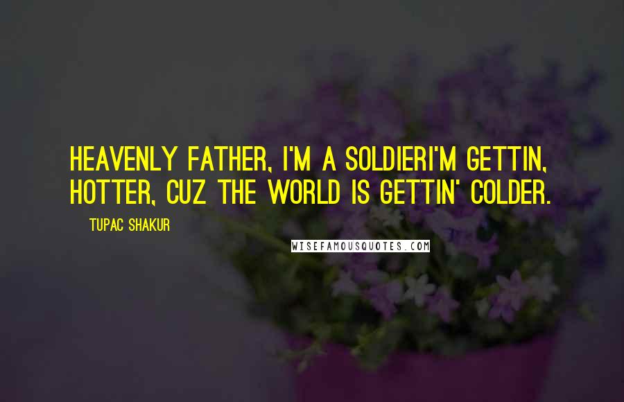 Tupac Shakur Quotes: Heavenly Father, I'm a soldierI'm gettin, hotter, cuz the world is gettin' colder.