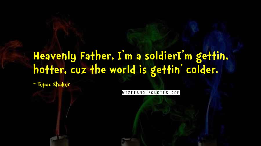 Tupac Shakur Quotes: Heavenly Father, I'm a soldierI'm gettin, hotter, cuz the world is gettin' colder.