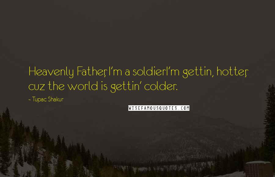 Tupac Shakur Quotes: Heavenly Father, I'm a soldierI'm gettin, hotter, cuz the world is gettin' colder.