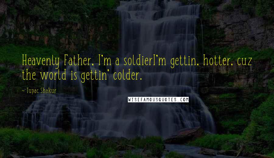 Tupac Shakur Quotes: Heavenly Father, I'm a soldierI'm gettin, hotter, cuz the world is gettin' colder.