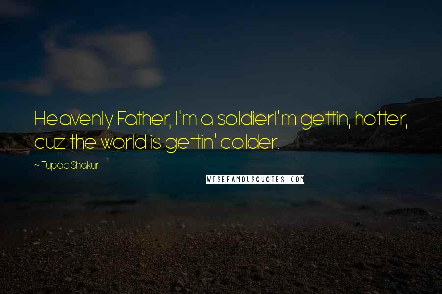 Tupac Shakur Quotes: Heavenly Father, I'm a soldierI'm gettin, hotter, cuz the world is gettin' colder.
