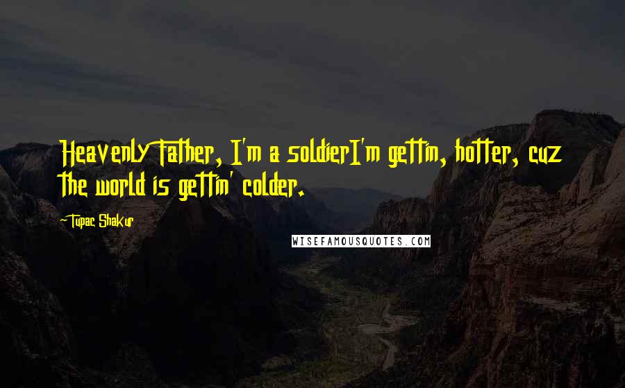 Tupac Shakur Quotes: Heavenly Father, I'm a soldierI'm gettin, hotter, cuz the world is gettin' colder.