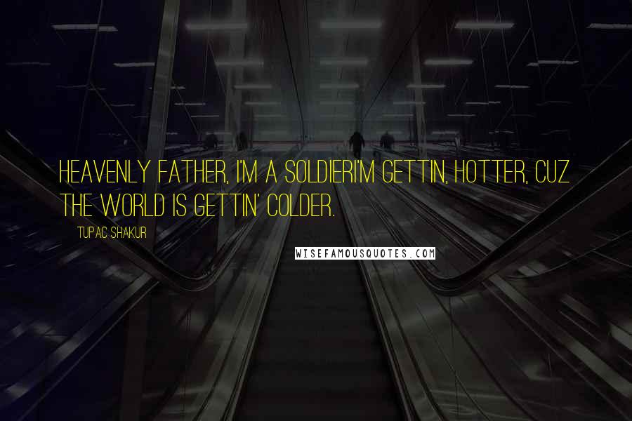 Tupac Shakur Quotes: Heavenly Father, I'm a soldierI'm gettin, hotter, cuz the world is gettin' colder.