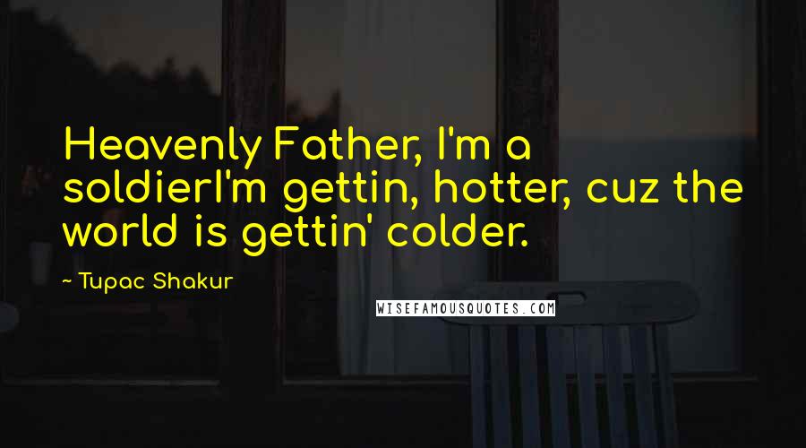 Tupac Shakur Quotes: Heavenly Father, I'm a soldierI'm gettin, hotter, cuz the world is gettin' colder.