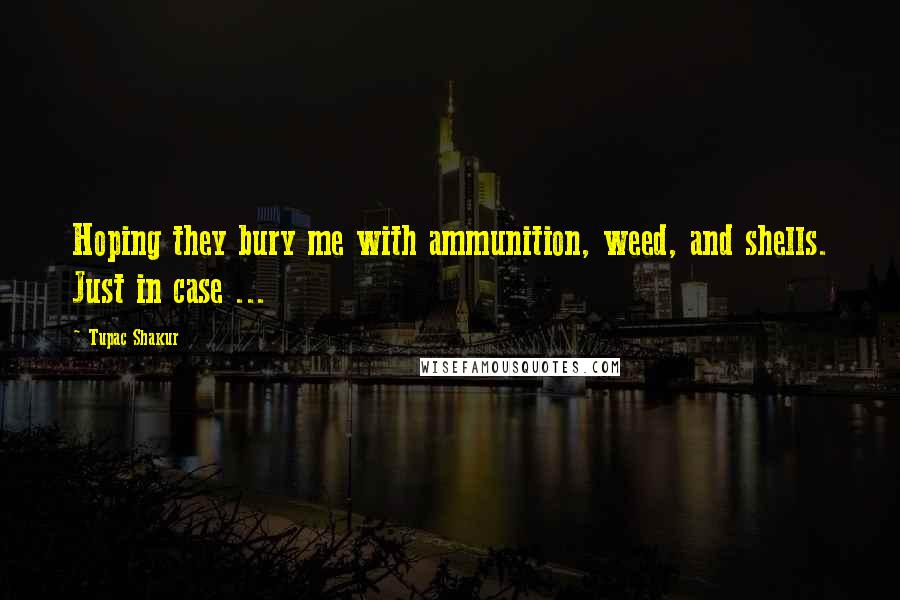 Tupac Shakur Quotes: Hoping they bury me with ammunition, weed, and shells. Just in case ...