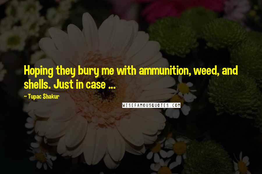 Tupac Shakur Quotes: Hoping they bury me with ammunition, weed, and shells. Just in case ...