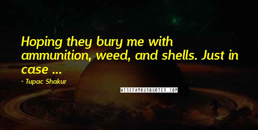 Tupac Shakur Quotes: Hoping they bury me with ammunition, weed, and shells. Just in case ...
