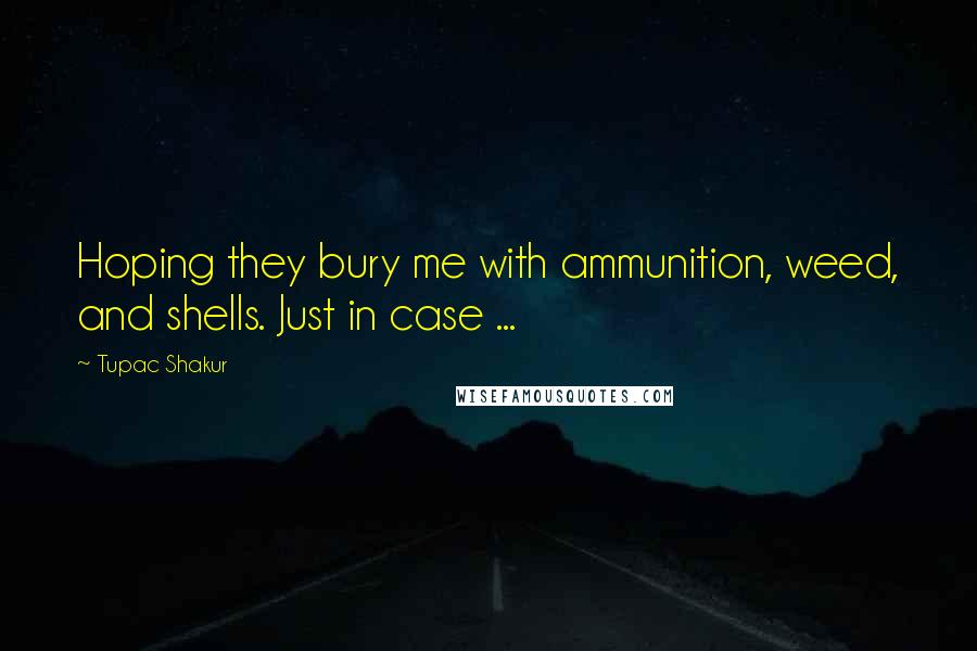 Tupac Shakur Quotes: Hoping they bury me with ammunition, weed, and shells. Just in case ...