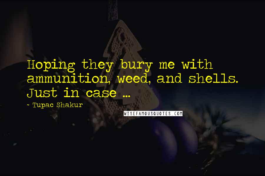 Tupac Shakur Quotes: Hoping they bury me with ammunition, weed, and shells. Just in case ...