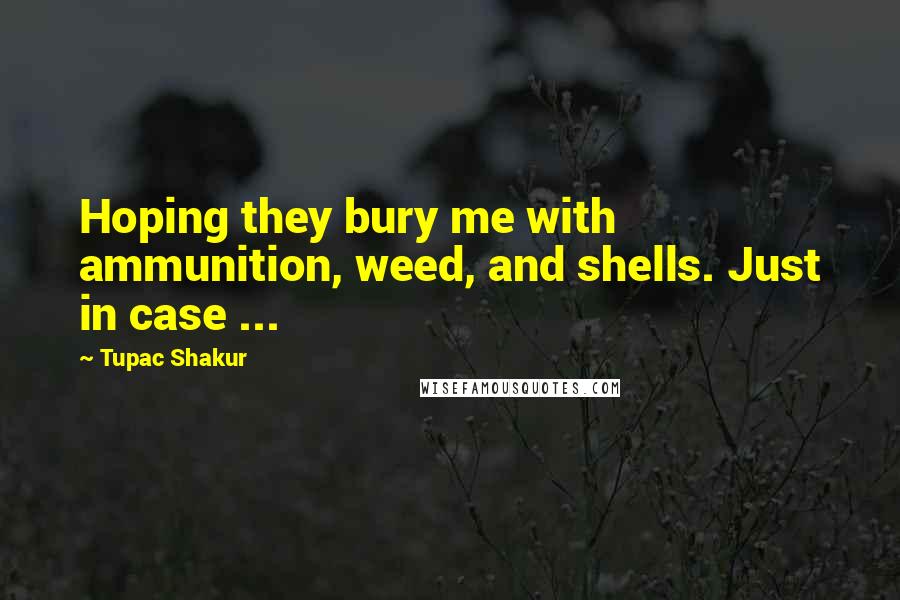 Tupac Shakur Quotes: Hoping they bury me with ammunition, weed, and shells. Just in case ...