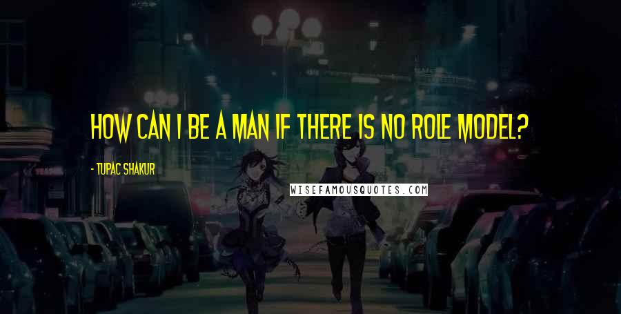 Tupac Shakur Quotes: How can I be a man if there is no role model?