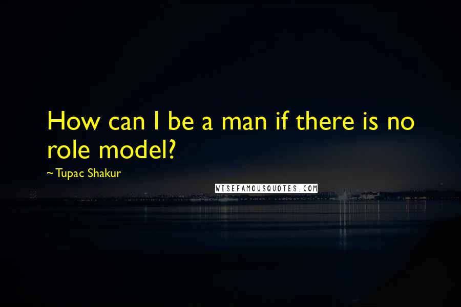 Tupac Shakur Quotes: How can I be a man if there is no role model?
