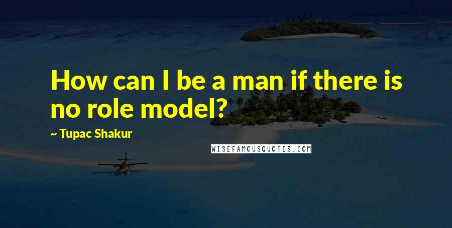 Tupac Shakur Quotes: How can I be a man if there is no role model?