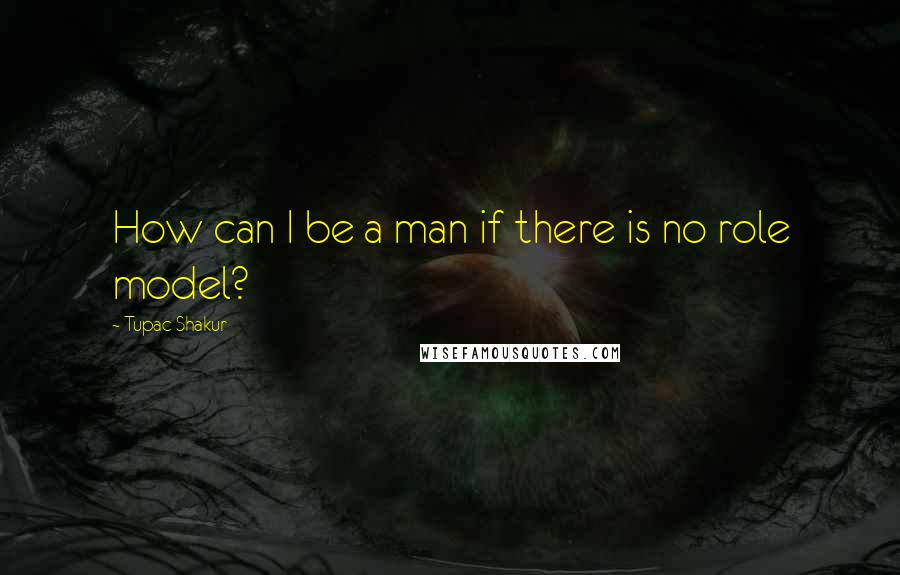 Tupac Shakur Quotes: How can I be a man if there is no role model?