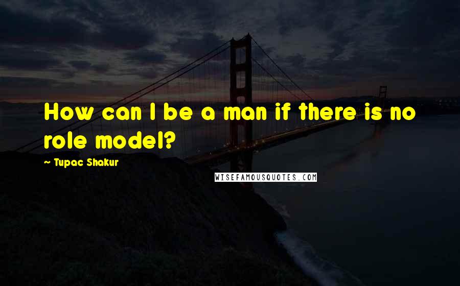Tupac Shakur Quotes: How can I be a man if there is no role model?