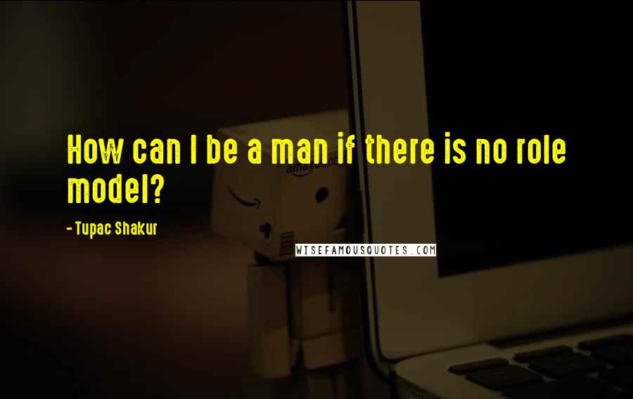 Tupac Shakur Quotes: How can I be a man if there is no role model?