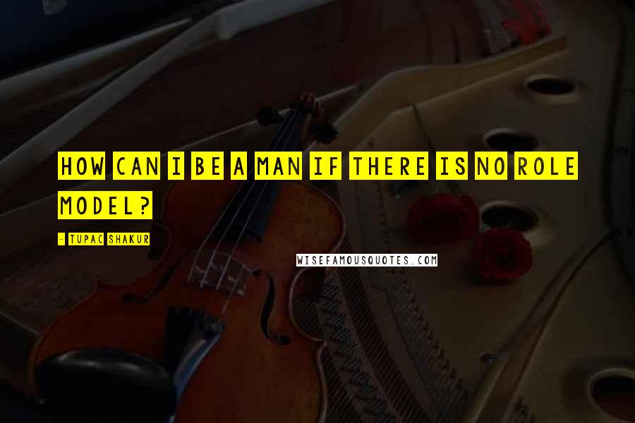 Tupac Shakur Quotes: How can I be a man if there is no role model?