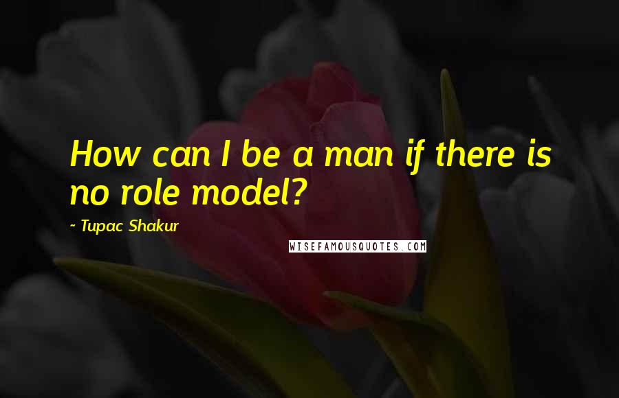 Tupac Shakur Quotes: How can I be a man if there is no role model?